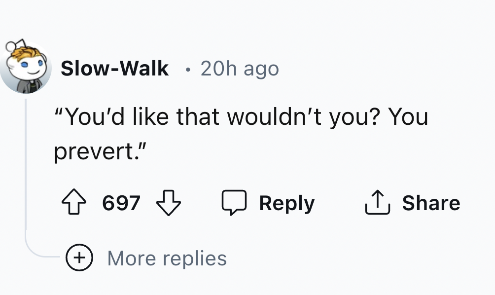number - SlowWalk 20h ago . "You'd that wouldn't you? You prevert." 697 More replies